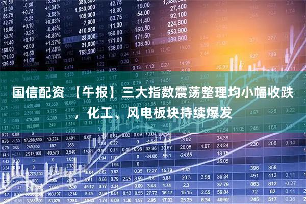 国信配资 【午报】三大指数震荡整理均小幅收跌，化工、风电板块持续爆发