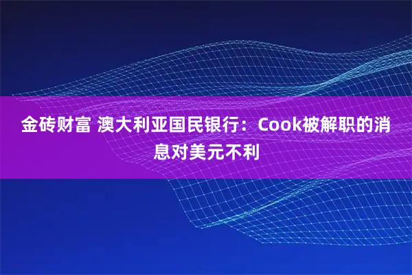 金砖财富 澳大利亚国民银行：Cook被解职的消息对美元不利
