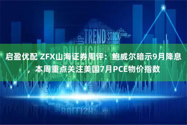 启盈优配 ZFX山海证券周评：鲍威尔暗示9月降息，本周重点关注美国7月PCE物价指数