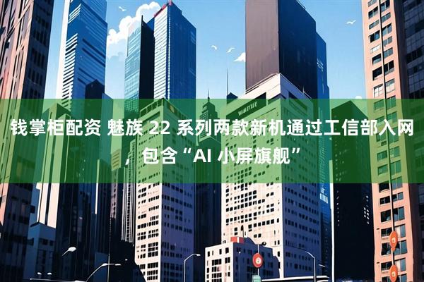 钱掌柜配资 魅族 22 系列两款新机通过工信部入网，包含“AI 小屏旗舰”