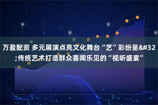万盈配资 多元展演点亮文化舞台“艺”彩纷呈 传统艺术打造群众喜闻乐见的“视听盛宴”
