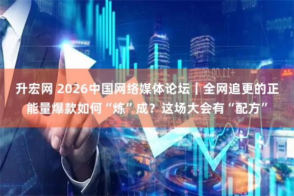 升宏网 2026中国网络媒体论坛｜全网追更的正能量爆款如何“炼”成？这场大会有“配方”