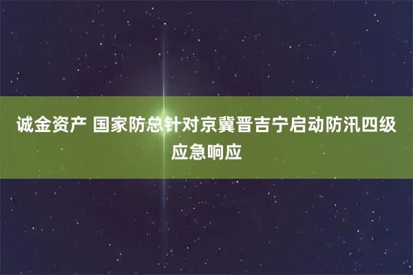 诚金资产 国家防总针对京冀晋吉宁启动防汛四级应急响应