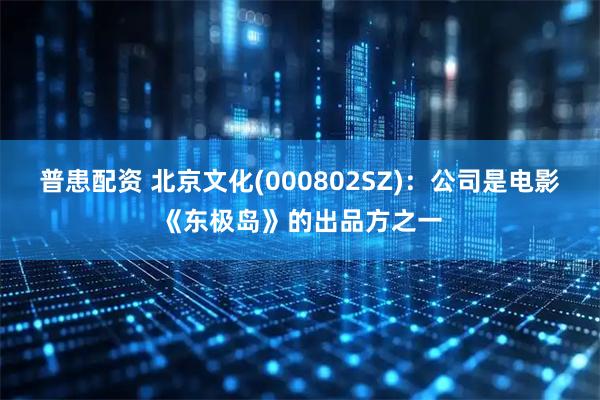 普患配资 北京文化(000802SZ)：公司是电影《东极岛》的出品方之一