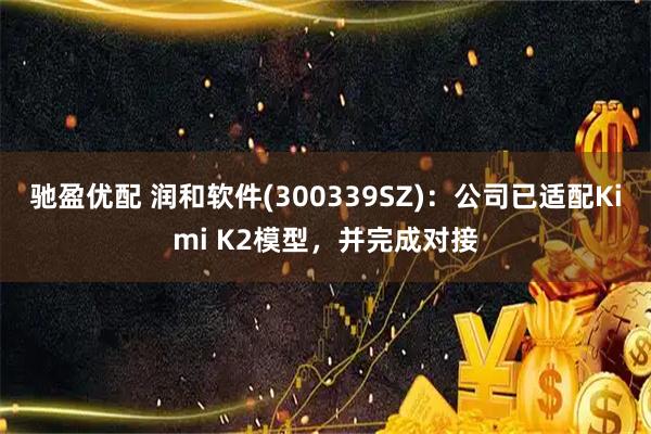 驰盈优配 润和软件(300339SZ)：公司已适配Kimi K2模型，并完成对接