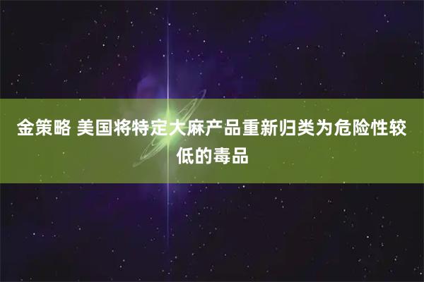 金策略 美国将特定大麻产品重新归类为危险性较低的毒品
