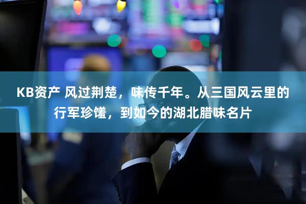 KB资产 风过荆楚，味传千年。从三国风云里的行军珍馐，到如今的湖北腊味名片
