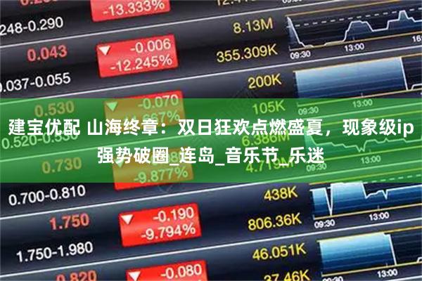 建宝优配 山海终章：双日狂欢点燃盛夏，现象级ip强势破圈_连岛_音乐节_乐迷