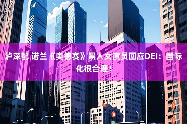 泸深配 诺兰《奥德赛》黑人女演员回应DEI：国际化很合理！