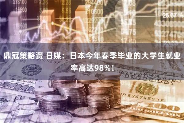 鼎冠策略资 日媒：日本今年春季毕业的大学生就业率高达98%！