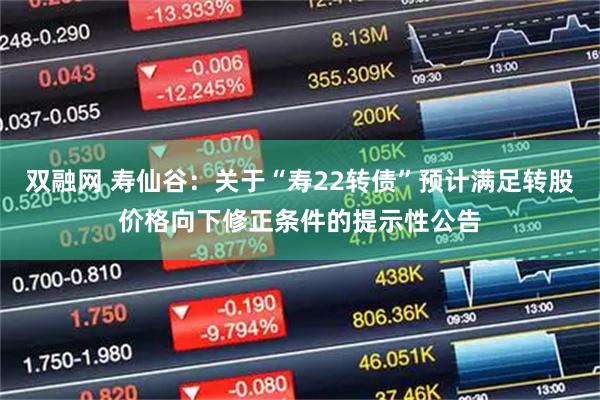 双融网 寿仙谷：关于“寿22转债”预计满足转股价格向下修正条件的提示性公告
