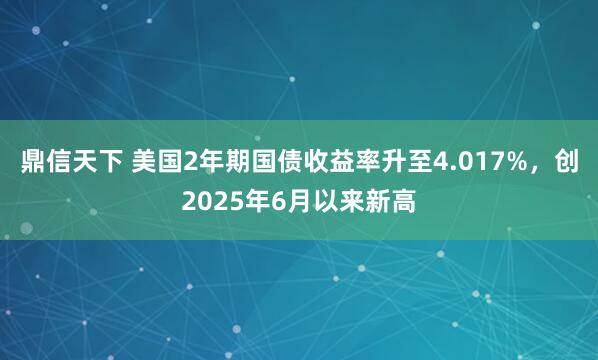 鼎信天下 美国2年期国债收益率升至4.017%，创2025年6月以来新高