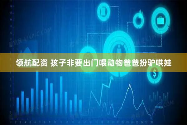 领航配资 孩子非要出门喂动物爸爸扮驴哄娃