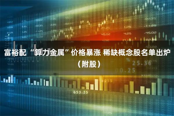 富裕配 “算力金属”价格暴涨 稀缺概念股名单出炉(附股)