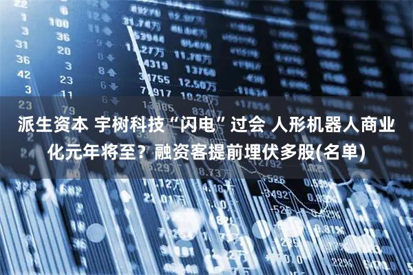 派生资本 宇树科技“闪电”过会 人形机器人商业化元年将至？融资客提前埋伏多股(名单)