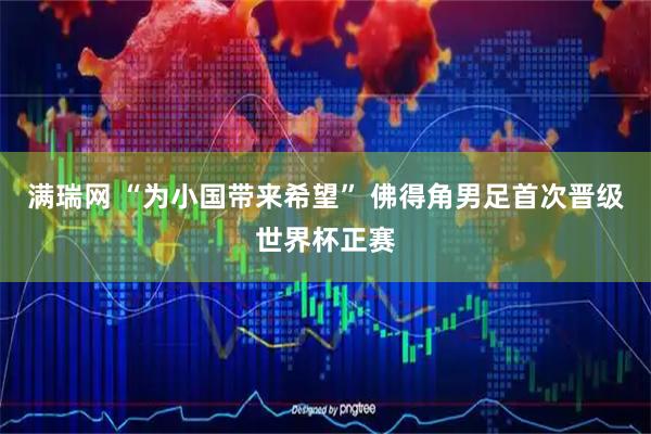 满瑞网 “为小国带来希望” 佛得角男足首次晋级世界杯正赛