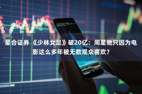 星合证券 《少林女足》破20亿:周星驰只因为电影这么多年被无数观众喜欢?