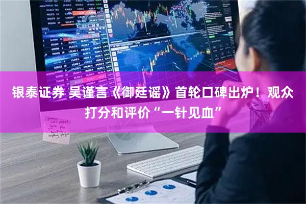 银泰证券 吴谨言《御廷谣》首轮口碑出炉！观众打分和评价“一针见血”