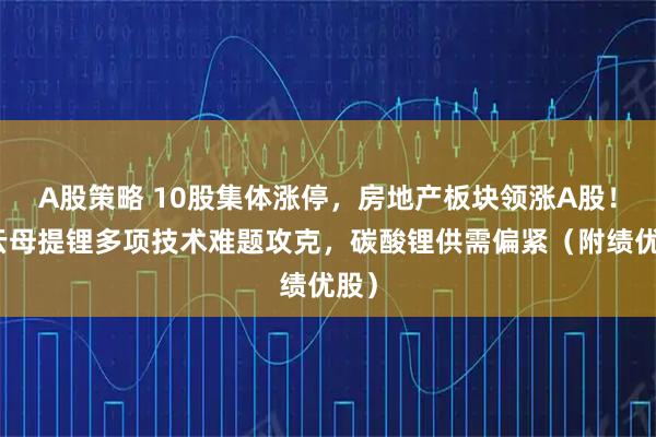 A股策略 10股集体涨停，房地产板块领涨A股！锂云母提锂多项技术难题攻克，碳酸锂供需偏紧（附绩优股）