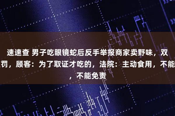 速速查 男子吃眼镜蛇后反手举报商家卖野味，双双被罚，顾客：为了取证才吃的，法院：主动食用，不能免责