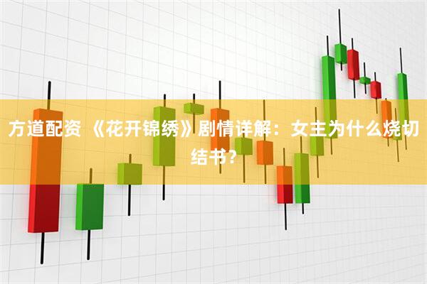 方道配资 《花开锦绣》剧情详解：女主为什么烧切结书？