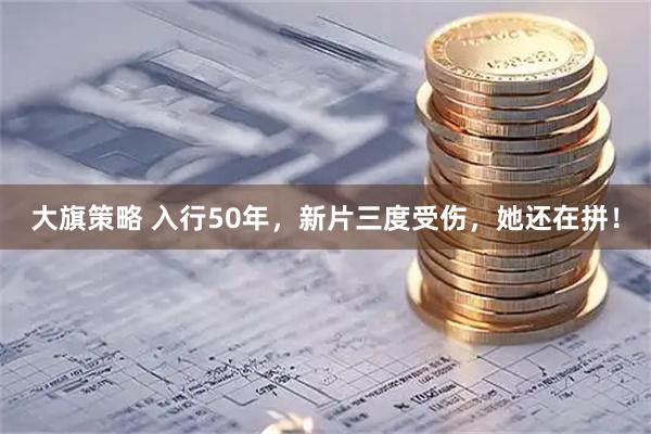 大旗策略 入行50年，新片三度受伤，她还在拼！
