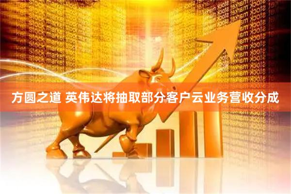 方圆之道 英伟达将抽取部分客户云业务营收分成